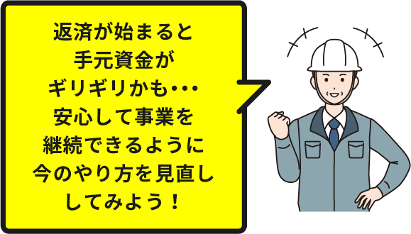 返済が始まると手元資金がギリギリかも・・・安心して事業を継続できるように
        今のやり方を見直ししてみよう！