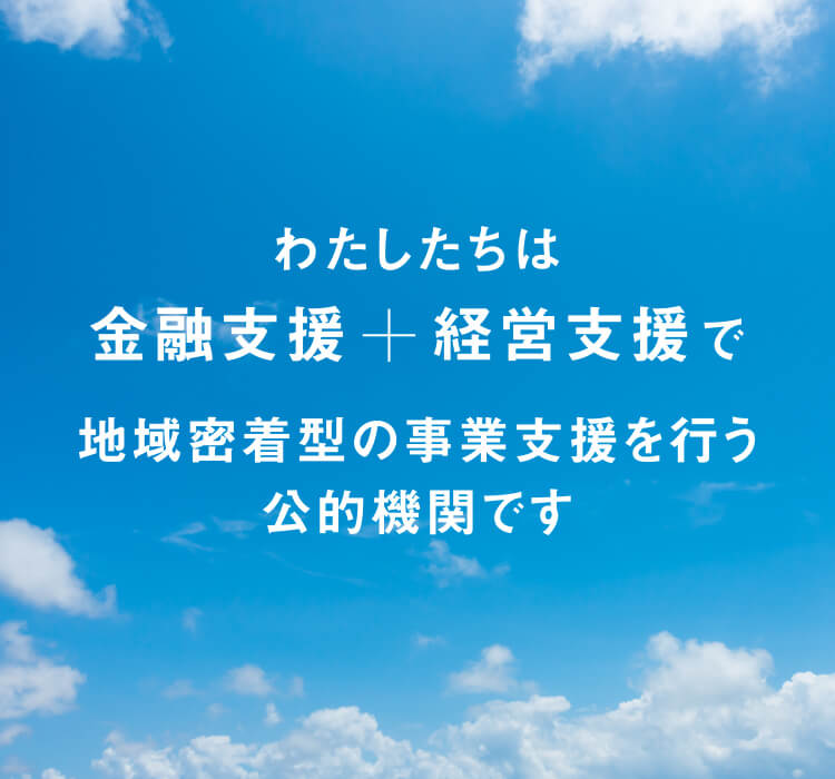 わたしたちは金融支援+経営支援で地域密着型の事業支援を行う公的機関です。